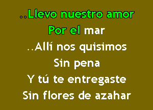 ..Llevo nuestro amor
Por el mar
..Alli nos quisimos

Sin pena
Y tL'I te entregaste
Sin flores de azahar