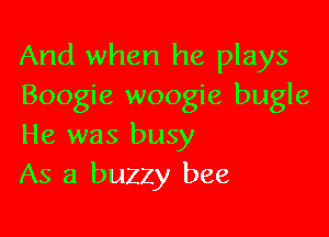 And when he plays
Boogie woogie bugle

He was busy
As a bUZZy bee