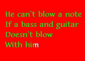 He can't blow a note
If a bass and guitar

Doesn't blow
With him