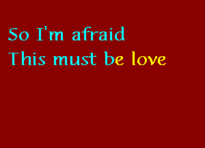 So I'm afraid
This must be love