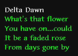 Delta Dawn
What's that flower

You have on...could
It be a faded rose
From days gone by