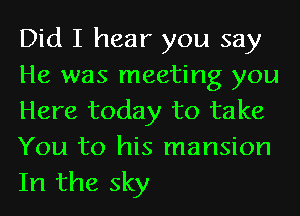 Did I hear you say
He was meeting you
Here today to take
You to his mansion
In the sky