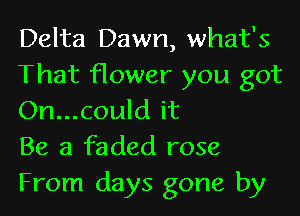 Delta Dawn, what's
That flower you got
On...could it

Be a faded rose

From days gone by