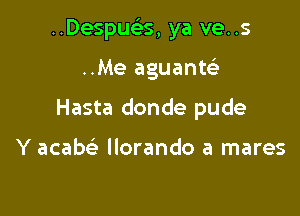 ..Despuelis, ya ve..s

..Me aguanw

Hasta donde pude

Y acaw Ilorando a mares