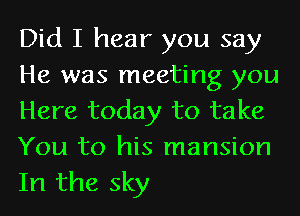 Did I hear you say
He was meeting you
Here today to take
You to his mansion
In the sky