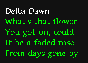 Delta Dawn
What's that flower

You got on, could
It be a faded rose
From days gone by
