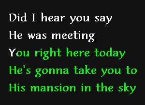 Did I hear you say

He was meeting

You right here today
He's gonna take you to

His mansion in the sky