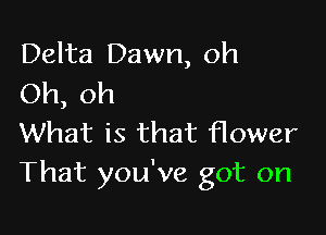 Delta Dawn, oh
Oh, oh

What is that flower
That you've got on