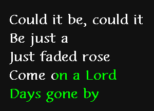 Could it be, could it
Be just a

Just faded rose
Come on a Lord
Days gone by