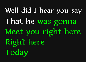 Well did I hear you say

That he was gonna

Meet you right here
Right here
Today