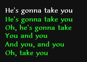 He's gonna take you

He's gonna take you
Oh, he's gonna take

You and you
And you, and you
Oh, take you