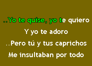 ..Yo te quise, yo te quiero

Y yo te adoro

..Pero tL'I y tus caprichos

Me insultaban por todo