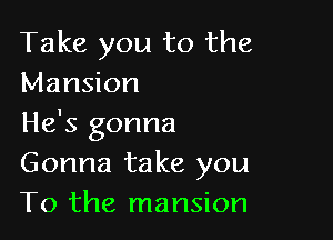 Take you to the
Mansion

He's gonna
Gonna take you
To the mansion