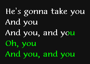 He's gonna take you
And you

And you, and you
Oh, you
And you, and you