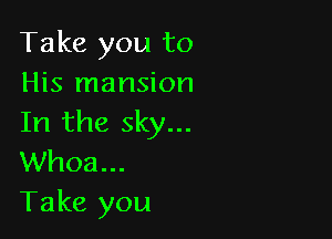 Take you to
His mansion

In the sky...
Whoa...
Take you