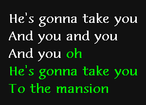 He's gonna take you
And you and you
And you oh

He's gonna take you
To the mansion