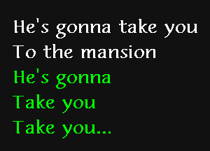 He's gonna take you
To the mansion

He's gonna
Take you
Take you...