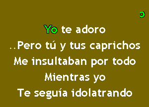 ..Yo te quise, yo te quiero
Yo te adoro
..Pero tL'I y tus caprichos
Me insultaban por todo
Mientras yo
Te segui