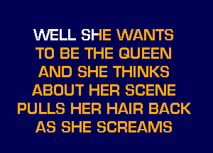 WELL SHE WANTS
TO BE THE QUEEN
AND SHE THINKS
ABOUT HER SCENE
PULLS HER HAIR BACK
AS SHE SCREAMS