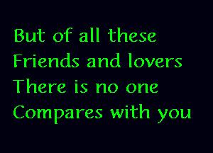 But of all these
Friends and lovers
There is no one
Compares with you