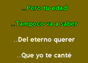 ..Pero tu edad

..Tampoco va a saber

..Del eterno querer

..Que yo te cantci