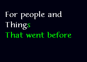 For people and
Things

That went before