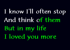 I know I'll often stop
And think of them

But in my life
I loved you more