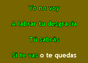 Yo no voy
A labrar tu desgracia

Tu sabras

Si te vas o te quedas