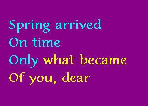 Spring arrived
On time

Only what became
Of you, dear