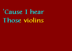 'Cause I hear
Those violins