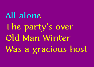 All alone
The party's over

Old Man Winter
Was a gracious host