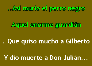 ..Asi murio el perro negro
Aquel enorme guardian
..Que quiso mucho a Gilberto

Y dio muerte a Don Julian...