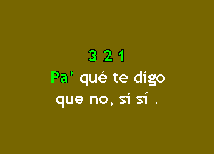 321

Pa' que' te digo
que no, 51' si..