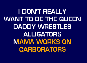 I DON'T REALLY
WANT TO BE THE QUEEN
DADDY WRESTLES
ALLIGATORS
MAMA WORKS 0N
CARBORATORS