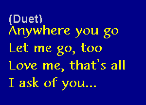 (Duet)
Anywhere you go

Let me go, too

Love me, that's all
I ask of you...