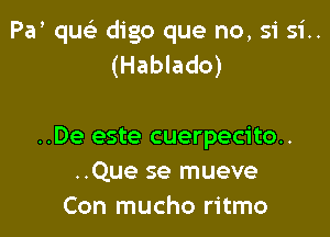 Pa quc'e digo que no, 51' si..
(Hablado)

..De este cuerpecito..
..Que se mueve
Con mucho ritmo