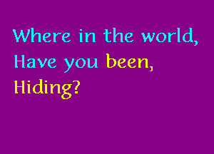 Where in the world,
Have you been,

Hiding?