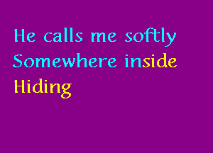 He calls me soFtly
Somewhere inside

Hiding