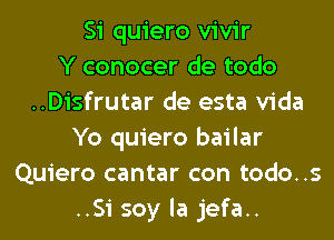 Si quiero vivir
Y conocer de todo
..Disfrutar de esta Vida
Yo quiero bailar
Quiero cantar con todo..s
..Si soy la jefa..