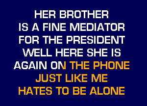 HER BROTHER
IS A FINE MEDIATOR
FOR THE PRESIDENT
WELL HERE SHE IS
AGAIN ON THE PHONE
JUST LIKE ME
HATES TO BE ALONE