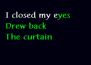 I closed my eyes
Drew back

The curtain