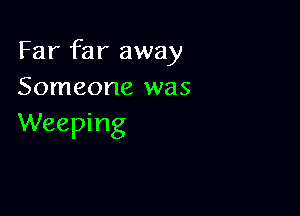 Far far away
Someone was

Weeping