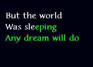 But the world
Was sleeping

Any dream will do