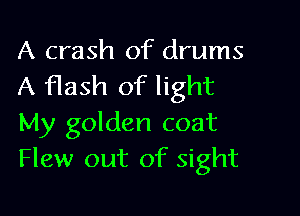 A crash of drums
A flash of light

My golden coat
Flew out of sight