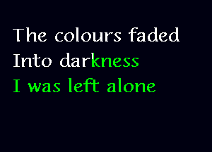 The colours faded
Into darkness

I was left alone