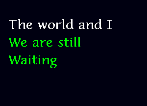 The world and I
We are still

Waiting
