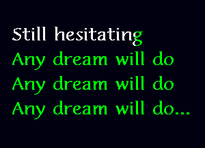 Still hesitating
Any dream will do

Any dream will do
Any dream will do...