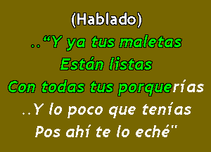 (Hablado)
..Y ya tus maIetas
Estcin listas

Con todas tus porquerfas
..Y (0 poco que tenfas
Pos ahf te Io eche'W