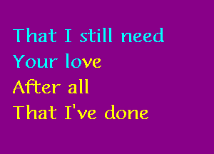 That I still need
Your love

After all
That I've done