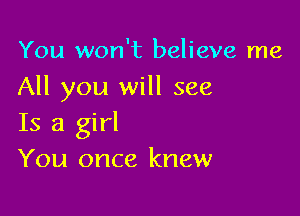 You won't believe me
All you will see

Is a girl
You once knew